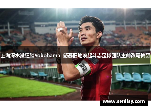上海深水港狂胜Yokohama  怒赛旧地唤起斗志足球团队主帅改写传奇